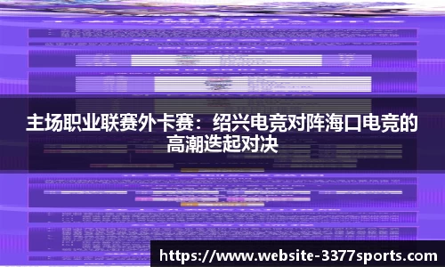 主场职业联赛外卡赛：绍兴电竞对阵海口电竞的高潮迭起对决